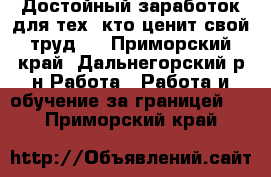 Достойный заработок для тех, кто ценит свой труд . - Приморский край, Дальнегорский р-н Работа » Работа и обучение за границей   . Приморский край